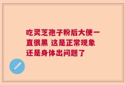 吃灵芝孢子粉后大便一直很黑 这是正常现象还是身体出问题了