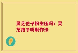 灵芝孢子粉生压吗？灵芝孢子粉制作法