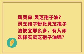凤灵森 灵芝孢子油？灵芝孢子粉比灵芝孢子油便宜那么多，有人却选择买灵芝孢子油呢？