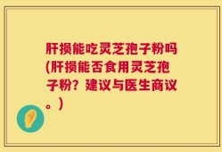 肝损能吃灵芝孢子粉吗(肝损能否食用灵芝孢子粉？建议与医生商议。)