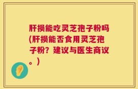 肝损能吃灵芝孢子粉吗(肝损能否食用灵芝孢子粉？建议与医生商议。)
