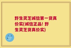 野生灵芝诚信第一货真价实(诚信正品! 野生灵芝货真价实)