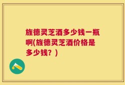 旌德灵芝酒多少钱一瓶啊(旌德灵芝酒价格是多少钱？)