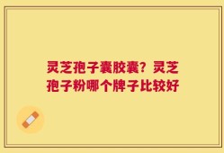 灵芝孢子囊胶囊？灵芝孢子粉哪个牌子比较好
