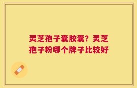 灵芝孢子囊胶囊？灵芝孢子粉哪个牌子比较好