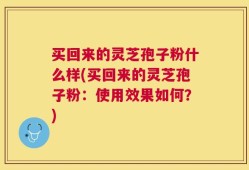 买回来的灵芝孢子粉什么样(买回来的灵芝孢子粉：使用效果如何？)