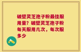 破壁灵芝孢子粉最佳服用量？破壁灵芝孢子粉每天服用几次，每次服多少