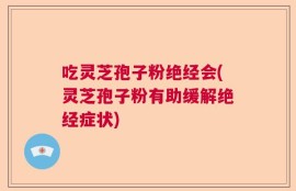 吃灵芝孢子粉绝经会(灵芝孢子粉有助缓解绝经症状)