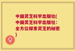 中国灵芝科学出版社(中国灵芝科学出版社：全方位探索灵芝的秘密)
