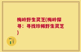 梅岭野生灵芝(梅岭探寻：寻找珍稀野生灵芝)