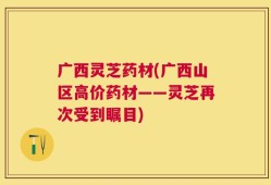 广西灵芝药材(广西山区高价药材——灵芝再次受到瞩目)