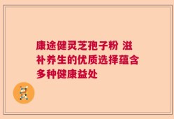 康途健灵芝孢子粉 滋补养生的优质选择蕴含多种健康益处