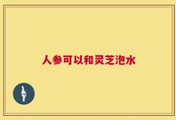 人参可以和灵芝泡水
