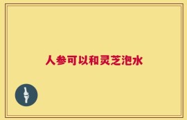 人参可以和灵芝泡水