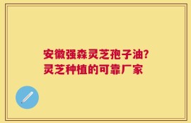 安徽强森灵芝孢子油？灵芝种植的可靠厂家