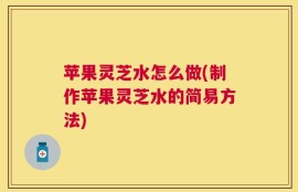 苹果灵芝水怎么做(制作苹果灵芝水的简易方法)