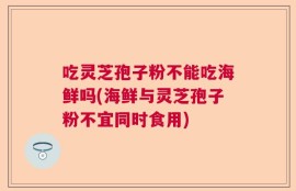 吃灵芝孢子粉不能吃海鲜吗(海鲜与灵芝孢子粉不宜同时食用)