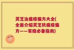 灵芝治瘟疫偏方大全(全面介绍灵芝抗瘟疫偏方——家庭必备指南)