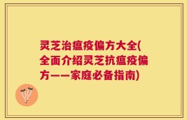 灵芝治瘟疫偏方大全(全面介绍灵芝抗瘟疫偏方——家庭必备指南)