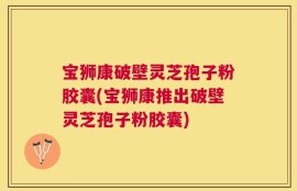 宝狮康破壁灵芝孢子粉胶囊(宝狮康推出破壁灵芝孢子粉胶囊)