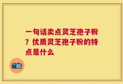 一句话卖点灵芝孢子粉？优质灵芝孢子粉的特点是什么