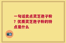 一句话卖点灵芝孢子粉？优质灵芝孢子粉的特点是什么