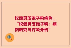 权健灵芝孢子粉病例_“权健灵芝孢子粉：病例研究与疗效分析”