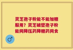 灵芝孢子粉能不能加糖服用？灵芝破壁孢子粉能同降压药降糖药同食