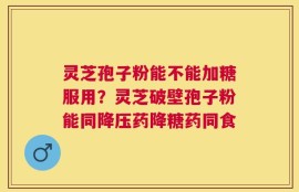 灵芝孢子粉能不能加糖服用？灵芝破壁孢子粉能同降压药降糖药同食