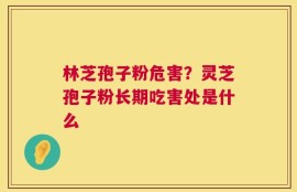 林芝孢子粉危害？灵芝孢子粉长期吃害处是什么