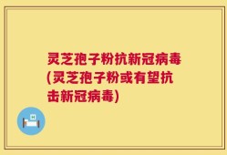 灵芝孢子粉抗新冠病毒(灵芝孢子粉或有望抗击新冠病毒)