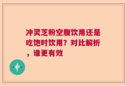 冲灵芝粉空腹饮用还是吃饱时饮用？对比解析，谁更有效