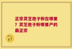 正宗灵芝孢子粉在哪里？灵芝孢子粉哪里产的最正宗