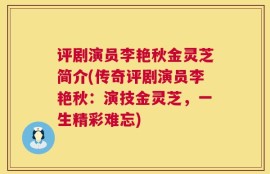 评剧演员李艳秋金灵芝简介(传奇评剧演员李艳秋：演技金灵芝，一生精彩难忘)