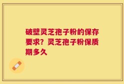 破壁灵芝孢子粉的保存要求？灵芝孢子粉保质期多久
