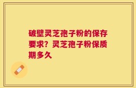 破壁灵芝孢子粉的保存要求？灵芝孢子粉保质期多久