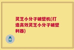 灵芝小分子破壁机(打造高效灵芝小分子破壁利器)