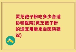 灵芝孢子粉吃多少合适协和医院(灵芝孢子粉的适宜用量来自医院建议)