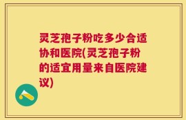 灵芝孢子粉吃多少合适协和医院(灵芝孢子粉的适宜用量来自医院建议)