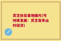 灵芝扶贫基地图片(可持续发展：灵芝变革山村经济)