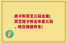 孢子粉灵芝三萜含量(灵芝孢子粉含丰富三萜，助您保健养生)