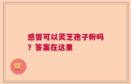 感冒可以灵芝孢子粉吗？答案在这里