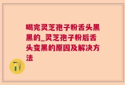 喝完灵芝孢子粉舌头黑黑的_灵芝孢子粉后舌头变黑的原因及解决方法