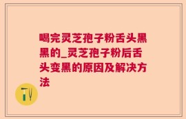 喝完灵芝孢子粉舌头黑黑的_灵芝孢子粉后舌头变黑的原因及解决方法