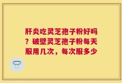 肝炎吃灵芝孢子粉好吗？破壁灵芝孢子粉每天服用几次，每次服多少