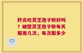 肝炎吃灵芝孢子粉好吗？破壁灵芝孢子粉每天服用几次，每次服多少
