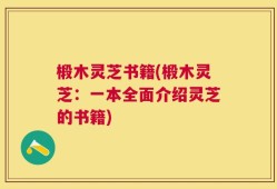 椴木灵芝书籍(椴木灵芝：一本全面介绍灵芝的书籍)