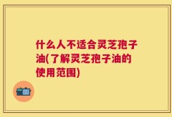 什么人不适合灵芝孢子油(了解灵芝孢子油的使用范围)