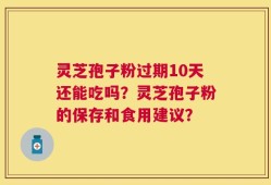 灵芝孢子粉过期10天还能吃吗？灵芝孢子粉的保存和食用建议？