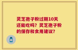 灵芝孢子粉过期10天还能吃吗？灵芝孢子粉的保存和食用建议？